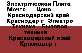 Электрическая Плита “Мечта“  › Цена ­ 5 500 - Краснодарский край, Краснодар г. Электро-Техника » Бытовая техника   . Краснодарский край,Краснодар г.